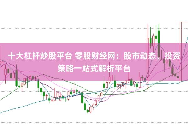 十大杠杆炒股平台 零股财经网：股市动态、投资策略一站式解析平台