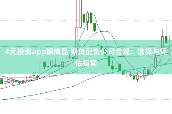 4元投资app银商品 期货配资公司合规：选择与评估指南
