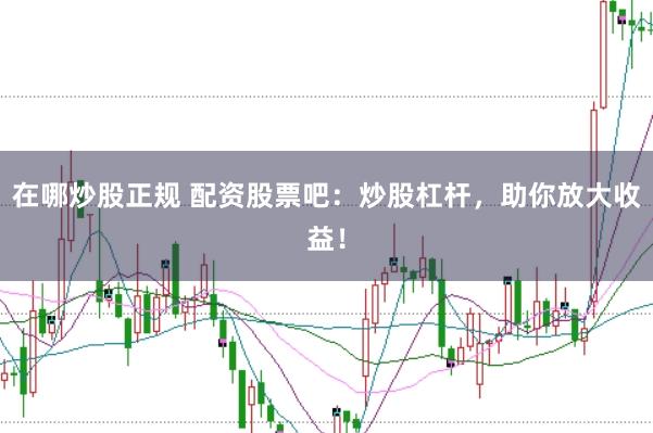 在哪炒股正规 配资股票吧：炒股杠杆，助你放大收益！