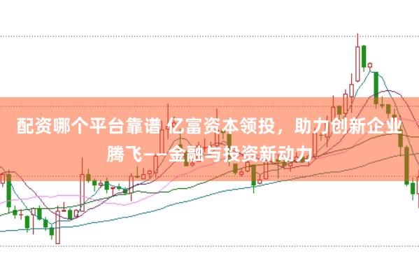 配资哪个平台靠谱 亿富资本领投,助力创新企业腾飞——金融与投资新动力