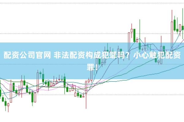 配资公司官网 非法配资构成犯罪吗?小心触犯配资罪!