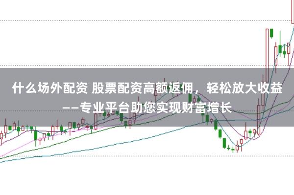 什么场外配资 股票配资高额返佣,轻松放大收益——专业平台助您实现财富增长