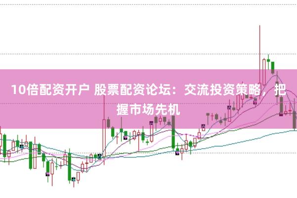 10倍配资开户 股票配资论坛:交流投资策略,把握市场先机