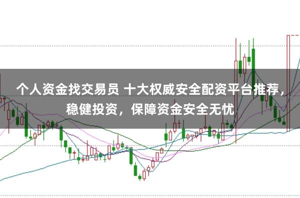 个人资金找交易员 十大权威安全配资平台推荐,稳健投资,保障资金安全无忧