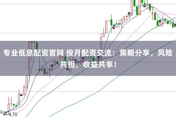 专业低息配资官网 按月配资交流:策略分享,风险共担,收益共享!