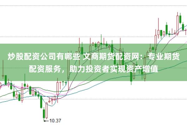 炒股配资公司有哪些 文商期货配资网:专业期货配资服务,助力投资者实现资产增值