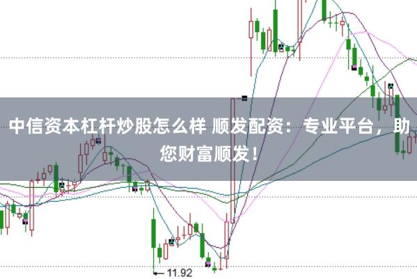 中信资本杠杆炒股怎么样 顺发配资：专业平台，助您财富顺发！