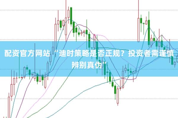 配资官方网站 “迪时策略是否正规?投资者需谨慎辨别真伪”