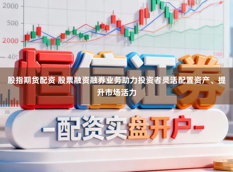 股指期货配资 股票融资融券业务助力投资者灵活配置资产、提升市场活力