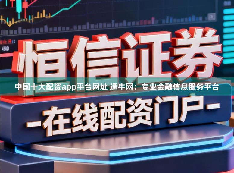 中国十大配资app平台网址 通牛网：专业金融信息服务平台