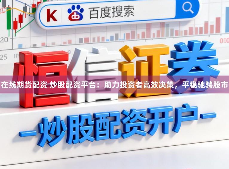 在线期货配资 炒股配资平台：助力投资者高效决策，平稳驰骋股市