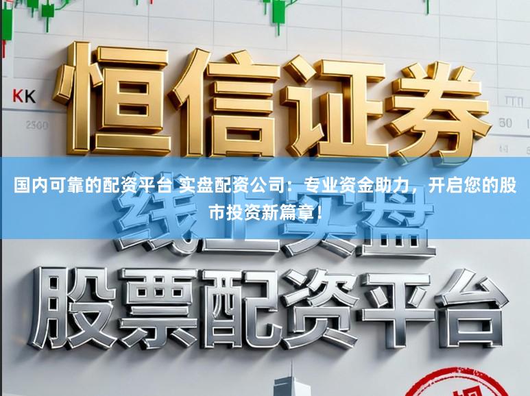 国内可靠的配资平台 实盘配资公司:专业资金助力,开启您的股市投资新篇章!