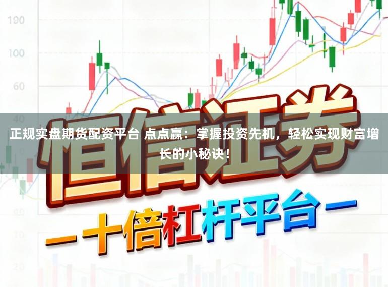 正规实盘期货配资平台 点点赢：掌握投资先机，轻松实现财富增长的小秘诀！