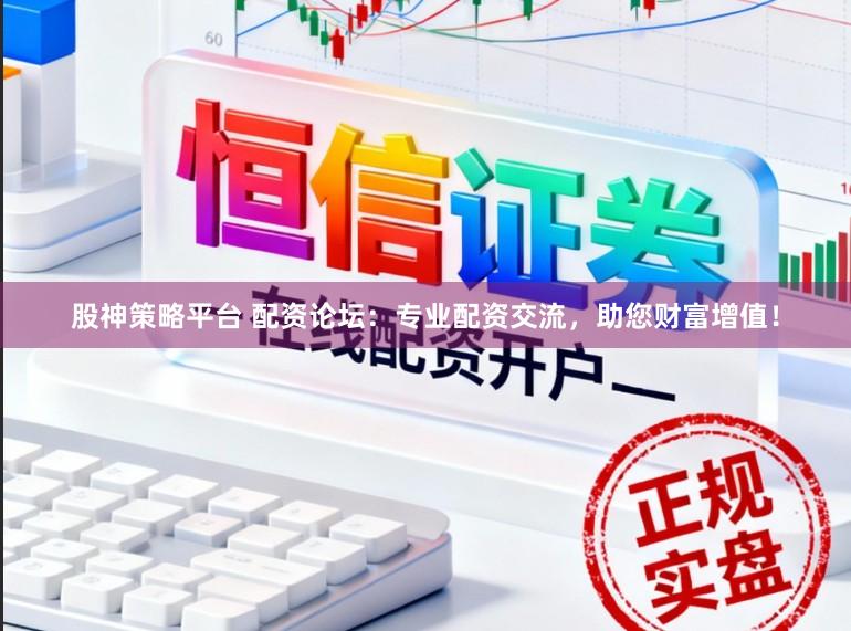 股神策略平台 配资论坛：专业配资交流，助您财富增值！