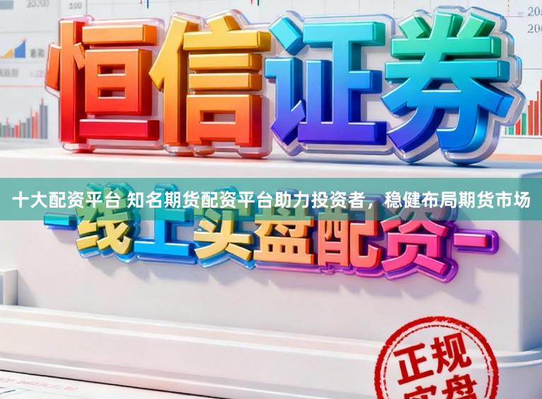 十大配资平台 知名期货配资平台助力投资者，稳健布局期货市场