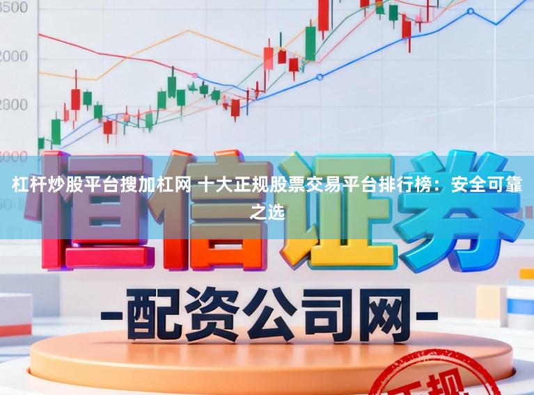 杠杆炒股平台搜加杠网 十大正规股票交易平台排行榜：安全可靠之选
