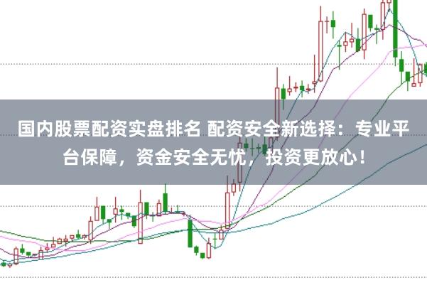 国内股票配资实盘排名 配资安全新选择：专业平台保障，资金安全无忧，投资更放心！