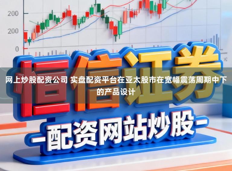 网上炒股配资公司 实盘配资平台在亚太股市在宽幅震荡周期中下的产品设计