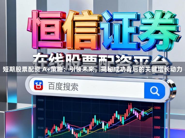 短期股票配资 A+策略：引领未来，揭秘成功背后的关键增长动力