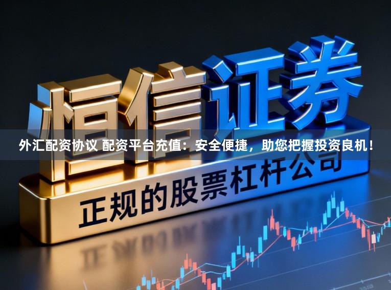 外汇配资协议 配资平台充值：安全便捷，助您把握投资良机！