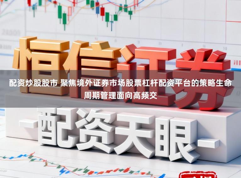 配资炒股股市 聚焦境外证券市场股票杠杆配资平台的策略生命周期管理面向高频交