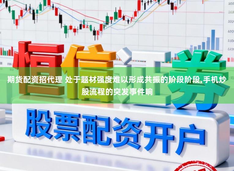 期货配资招代理 处于题材强度难以形成共振的阶段阶段,手机炒股流程的突发事件响