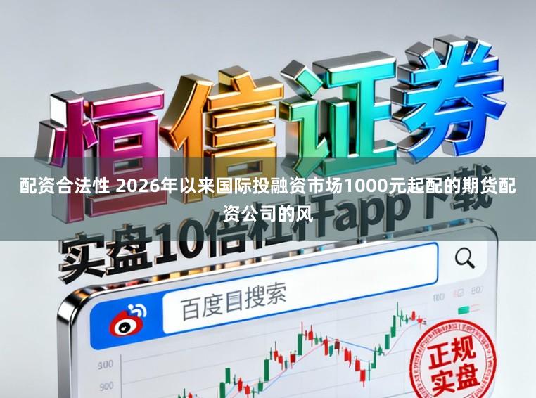配资合法性 2026年以来国际投融资市场1000元起配的期货配资公司的风
