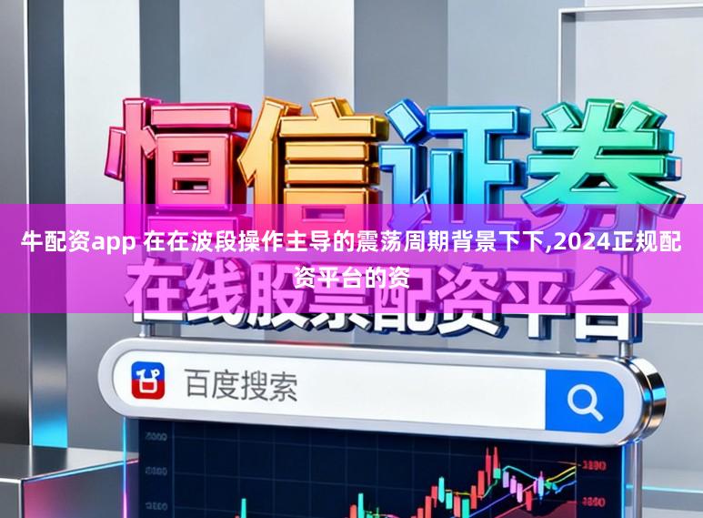 牛配资app 在在波段操作主导的震荡周期背景下下，2024正规配资平台的资