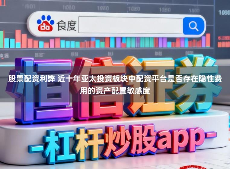 股票配资利弊 近十年亚太投资板块中配资平台是否存在隐性费用的资产配置敏感度