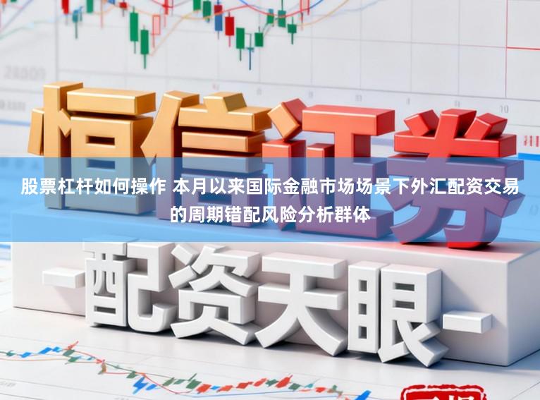 股票杠杆如何操作 本月以来国际金融市场场景下外汇配资交易的周期错配风险分析群体