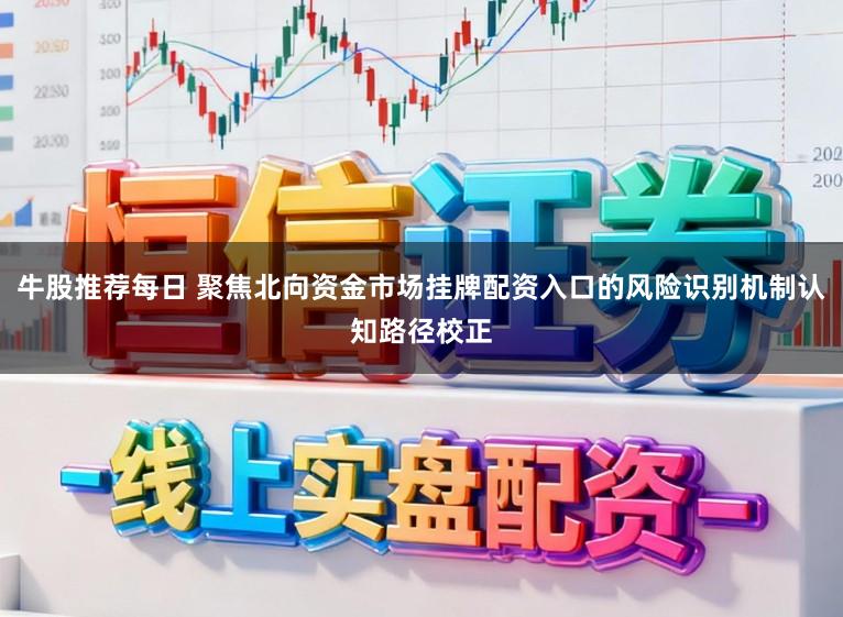 牛股推荐每日 聚焦北向资金市场挂牌配资入口的风险识别机制认知路径校正