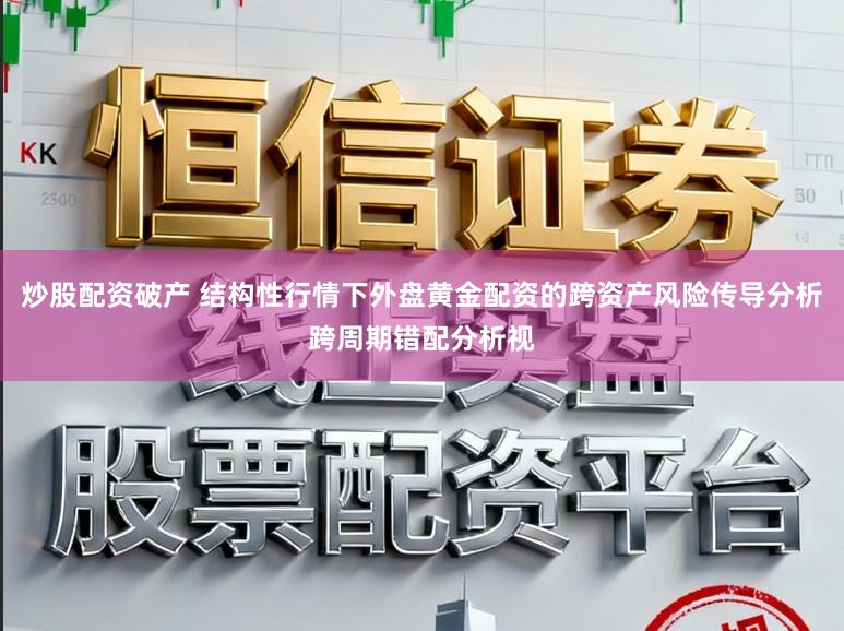 炒股配资破产 结构性行情下外盘黄金配资的跨资产风险传导分析跨周期错配分析视