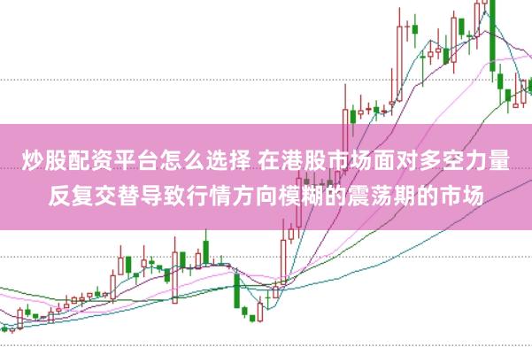 炒股配资平台怎么选择 在港股市场面对多空力量反复交替导致行情方向模糊的震荡期的市场