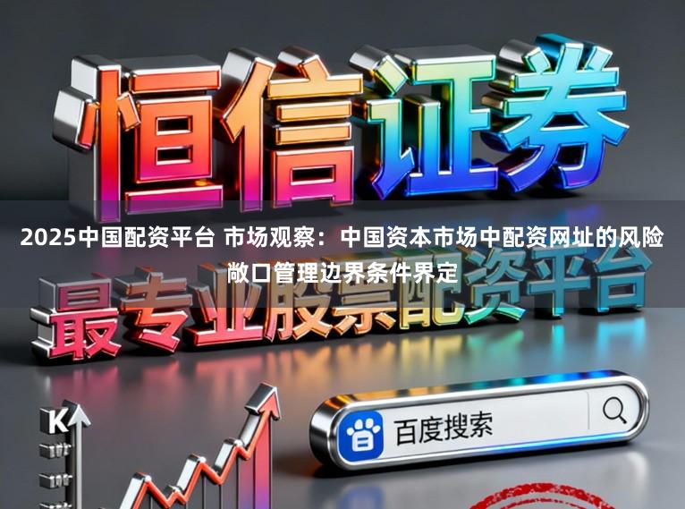 2025中国配资平台 市场观察：中国资本市场中配资网址的风险敞口管理边界条件界定