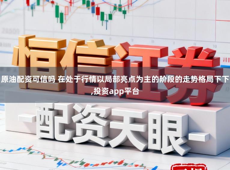 原油配资可信吗 在处于行情以局部亮点为主的阶段的走势格局下下，投资app平台