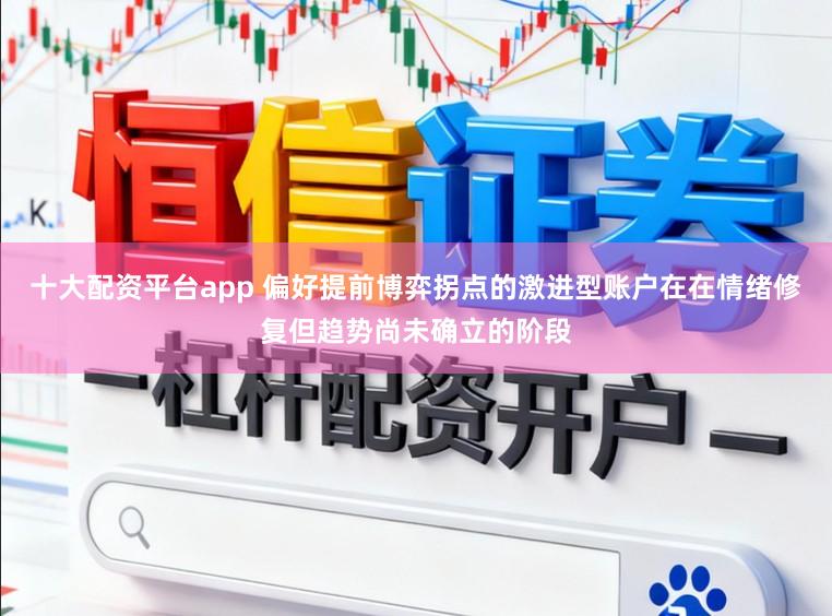 十大配资平台app 偏好提前博弈拐点的激进型账户在在情绪修复但趋势尚未确立的阶段