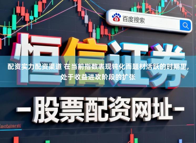 配资实力配资渠道 在当前指数表现钝化而题材活跃的时期里，处于收益进攻阶段的扩张