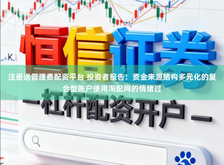 注册送管理费配资平台 投资者报告：资金来源结构多元化的复合型账户使用淘配网的情绪过