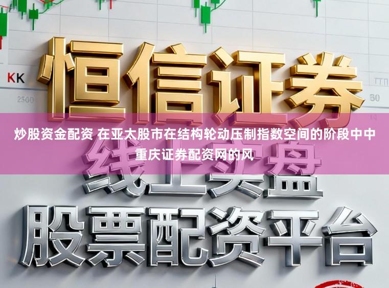 炒股资金配资 在亚太股市在结构轮动压制指数空间的阶段中中重庆证券配资网的风