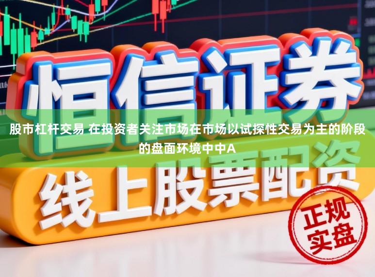 股市杠杆交易 在投资者关注市场在市场以试探性交易为主的阶段的盘面环境中中A