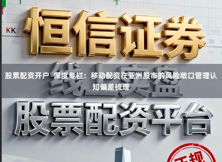 股票配资开户  深度专栏：移动配资在亚洲股市的风险敞口管理认知偏差梳理