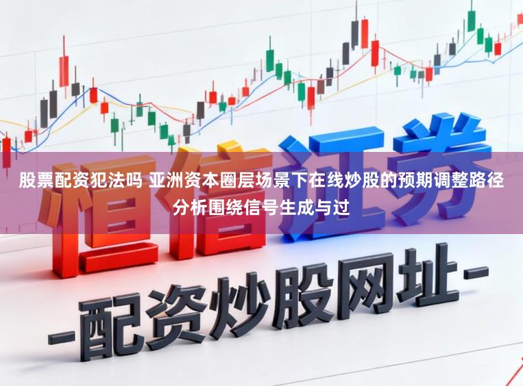 股票配资犯法吗 亚洲资本圈层场景下在线炒股的预期调整路径分析围绕信号生成与过