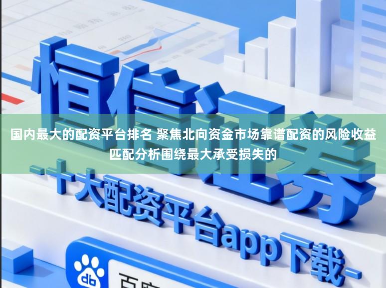 国内最大的配资平台排名 聚焦北向资金市场靠谱配资的风险收益匹配分析围绕最大承受损失的