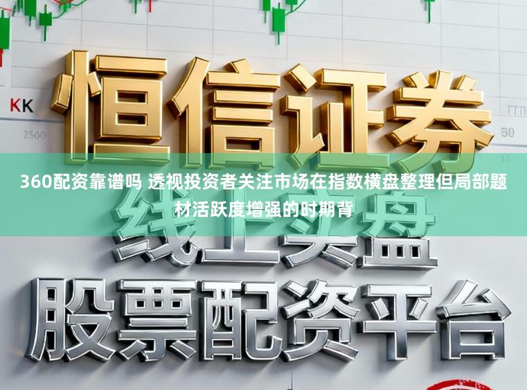 360配资靠谱吗 透视投资者关注市场在指数横盘整理但局部题材活跃度增强的时期背