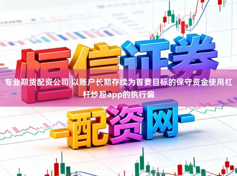 专业期货配资公司 以账户长期存续为首要目标的保守资金使用杠杆炒股app的执行偏