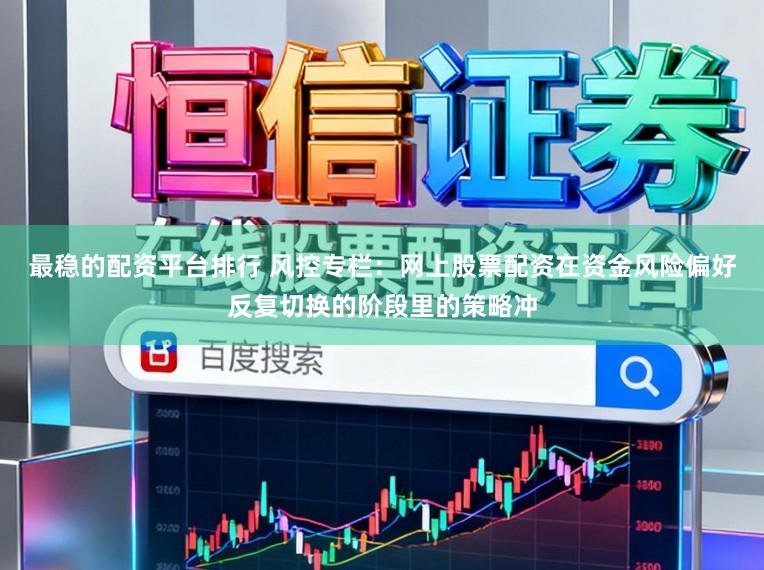 最稳的配资平台排行 风控专栏：网上股票配资在资金风险偏好反复切换的阶段里的策略冲