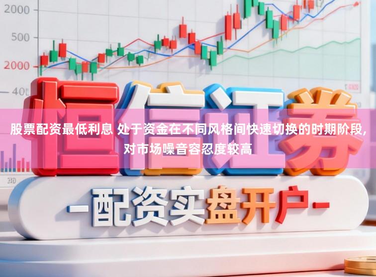 股票配资最低利息 处于资金在不同风格间快速切换的时期阶段，对市场噪音容忍度较高
