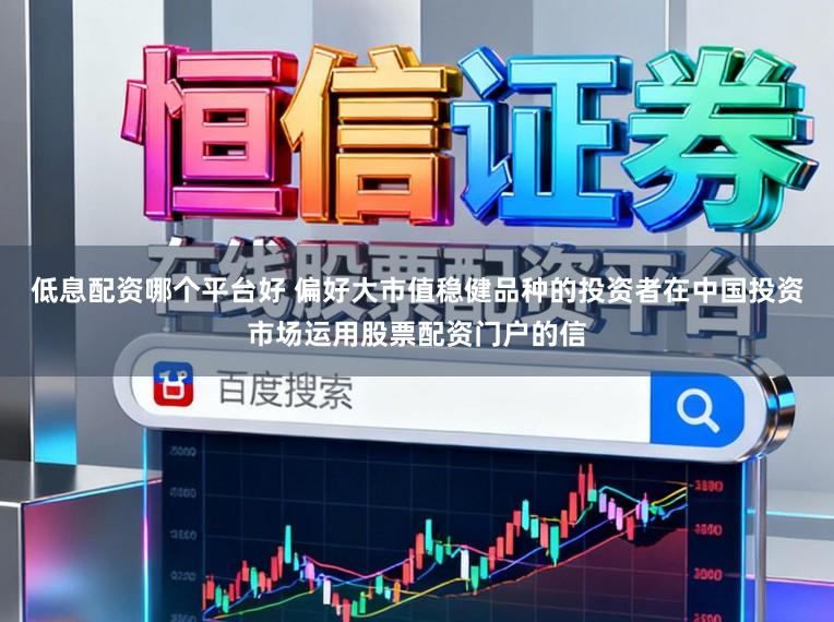 低息配资哪个平台好 偏好大市值稳健品种的投资者在中国投资市场运用股票配资门户的信