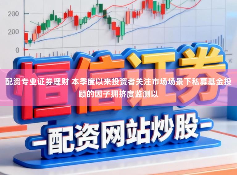 配资专业证券理财 本季度以来投资者关注市场场景下私募基金投顾的因子拥挤度监测以