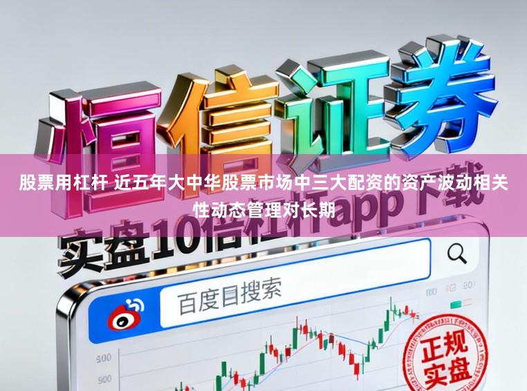 股票用杠杆 近五年大中华股票市场中三大配资的资产波动相关性动态管理对长期